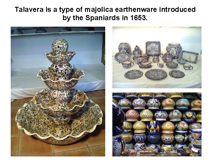 Talavera is a type of majolica earthenware introduced by the Spaniards in 1653. 