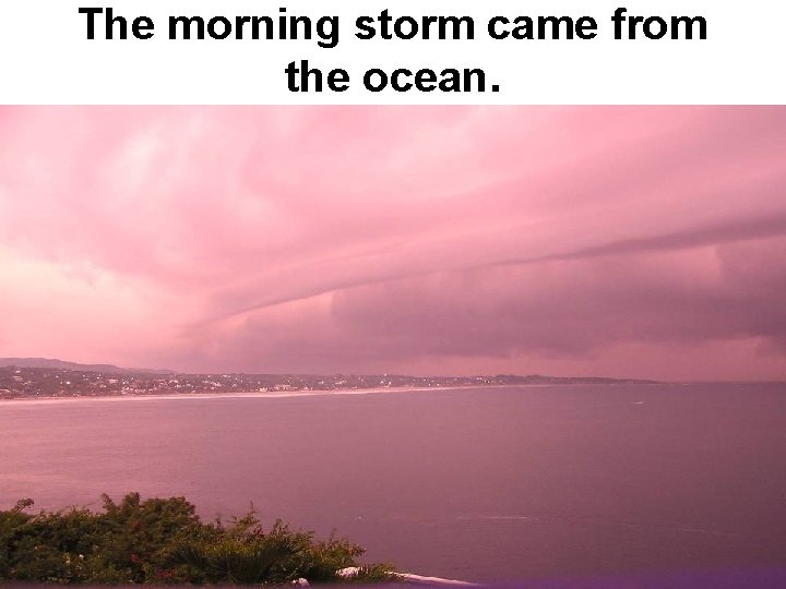 The morning storm came from the ocean. 