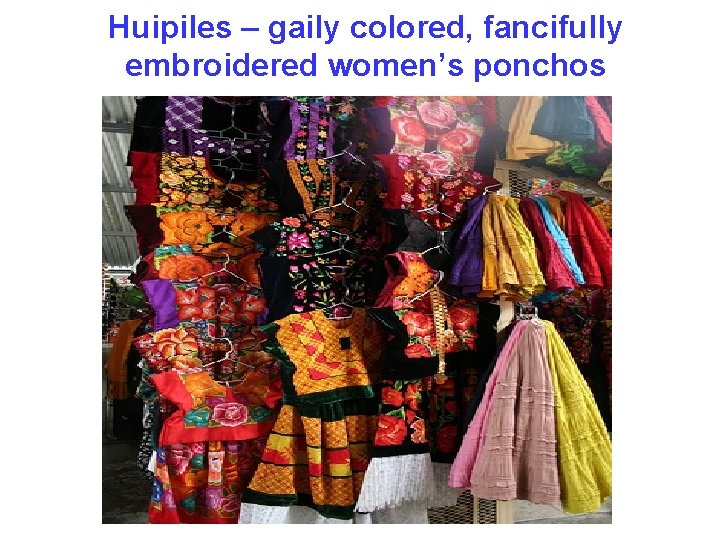 Huipiles – gaily colored, fancifully embroidered women’s ponchos 