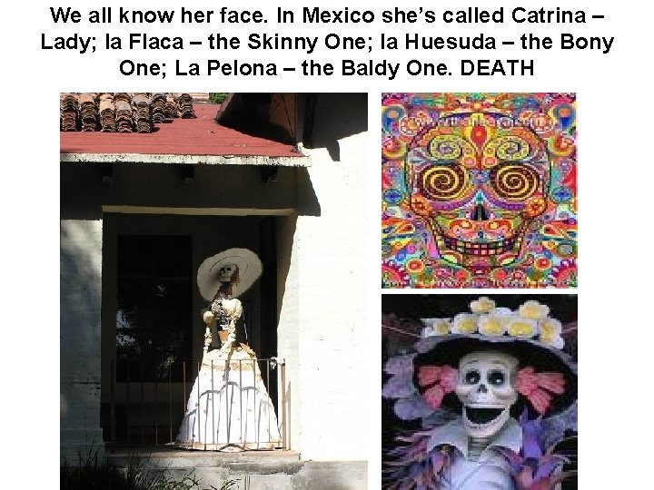 We all know her face. In Mexico she’s called Catrina – Lady; la Flaca