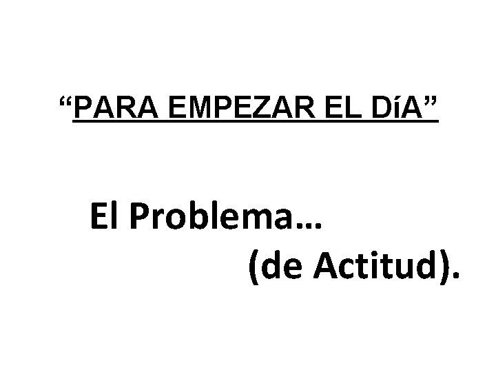 “PARA EMPEZAR EL DíA” El Problema… (de Actitud). 