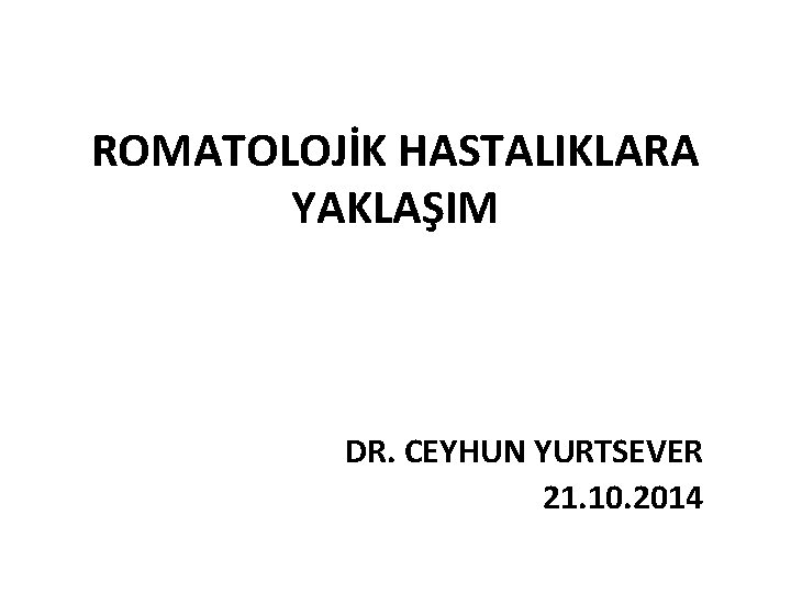 ROMATOLOJİK HASTALIKLARA YAKLAŞIM DR. CEYHUN YURTSEVER 21. 10. 2014 