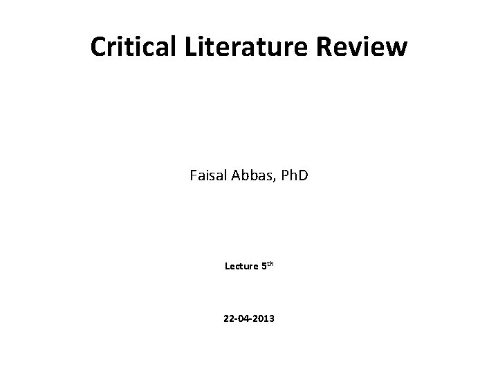 Critical Literature Review Faisal Abbas, Ph. D Lecture 5 th 22 -04 -2013 