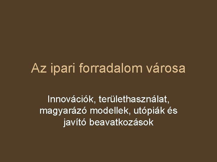 Az ipari forradalom városa Innovációk, területhasználat, magyarázó modellek, utópiák és javító beavatkozások 