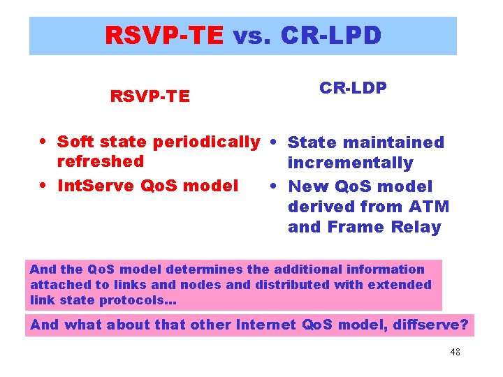 RSVP-TE vs. CR-LPD RSVP-TE CR-LDP • Soft state periodically • State maintained refreshed incrementally RSVP-TE vs. CR-LPD RSVP-TE CR-LDP • Soft state periodically • State maintained refreshed incrementally