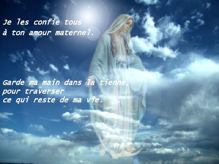 Je les confie tous à ton amour maternel. Garde ma main dans la tienne,