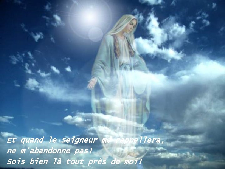 Et quand le Seigneur me rappellera, ne m'abandonne pas! Sois bien là tout près
