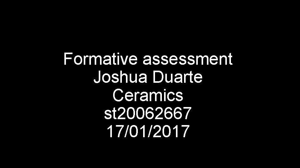 Formative assessment Joshua Duarte Ceramics st 20062667 17/01/2017 