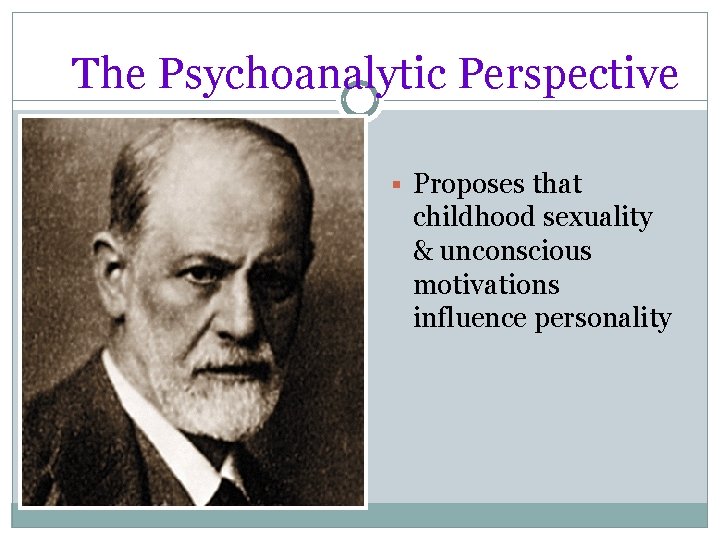 The Psychoanalytic Perspective § Proposes that childhood sexuality & unconscious motivations influence personality 