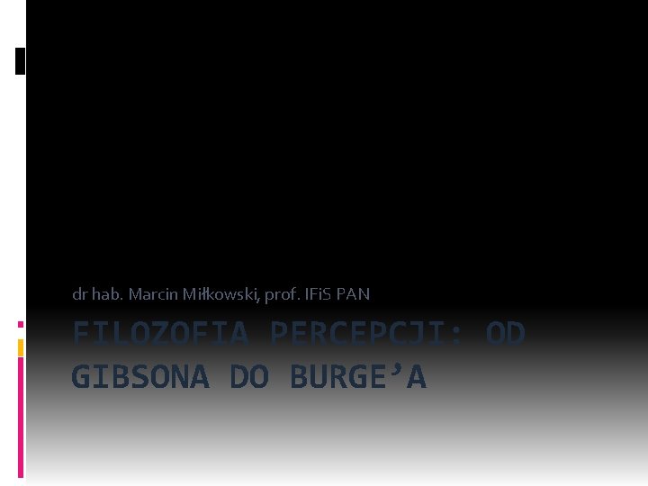 dr hab. Marcin Miłkowski, prof. IFi. S PAN FILOZOFIA PERCEPCJI: OD GIBSONA DO BURGE’A