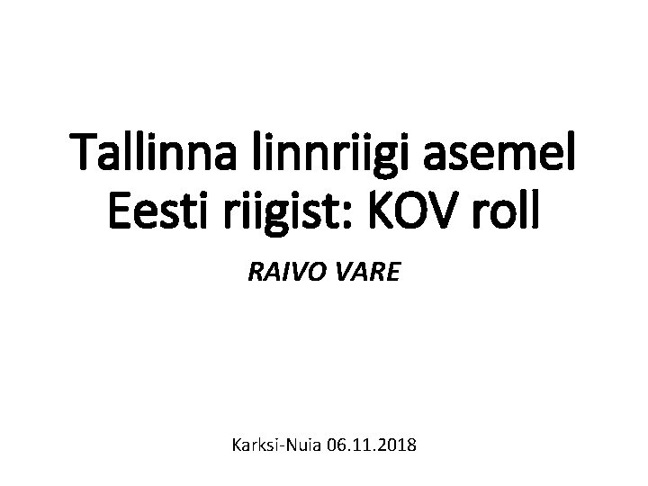 Tallinna linnriigi asemel Eesti riigist: KOV roll RAIVO VARE Karksi-Nuia 06. 11. 2018 