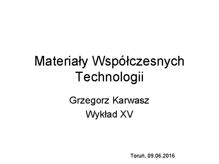 Materiały Współczesnych Technologii Grzegorz Karwasz Wykład XV Toruń, 09. 06. 2016 