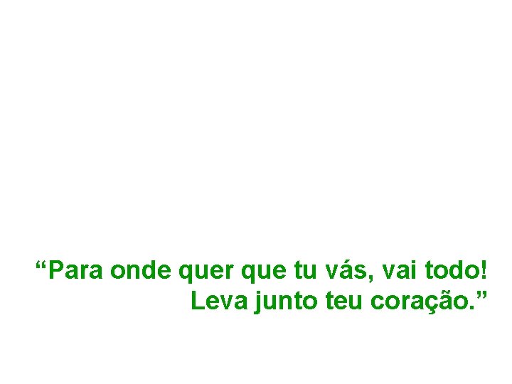 “Para onde quer que tu vás, vai todo! Leva junto teu coração. ” 