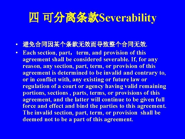 四 可分离条款Severability • 避免合同因某个条款无效而导致整个合同无效. • Each section, part，term, and provision of this agreement shall