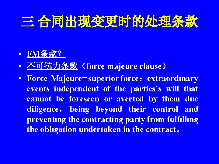 三 合同出现变更时的处理条款 • FM条款？ • 不可抗力条款（force majeure clause） • Force Majeure= superior force：extraordinary events