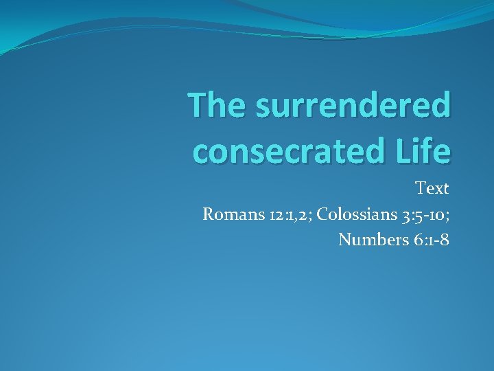 The surrendered consecrated Life Text Romans 12: 1, 2; Colossians 3: 5 -10; Numbers