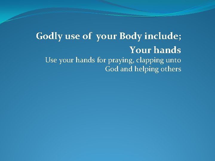 Godly use of your Body include; Your hands Use your hands for praying, clapping