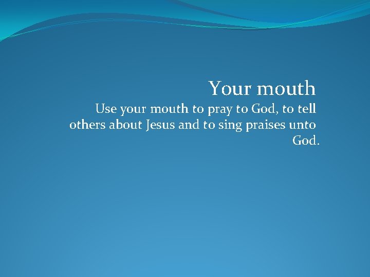 Your mouth Use your mouth to pray to God, to tell others about Jesus