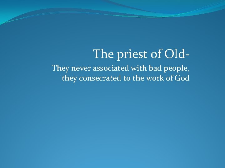 The priest of Old They never associated with bad people, they consecrated to the