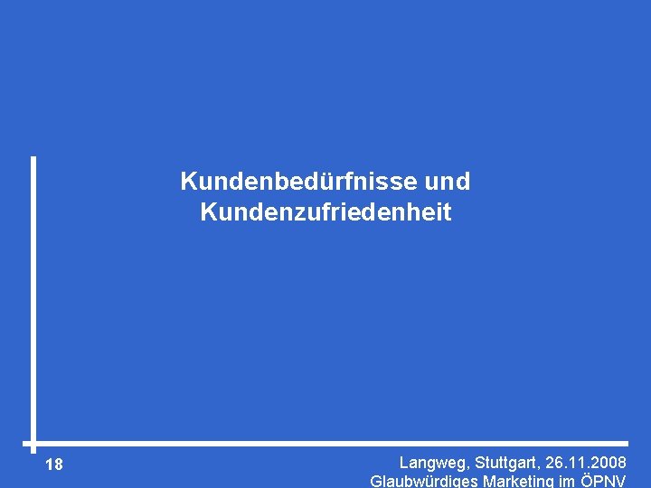 Kundenbedürfnisse und Kundenzufriedenheit 18 Langweg, Stuttgart, 26. 11. 2008 Glaubwürdiges Marketing im ÖPNV 