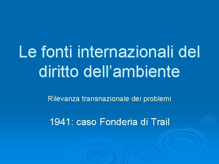 Le fonti internazionali del diritto dell’ambiente Rilevanza transnazionale dei problemi 1941: caso Fonderia di