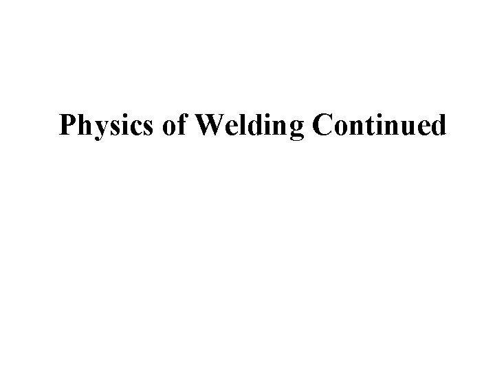 Physics of Welding Continued 