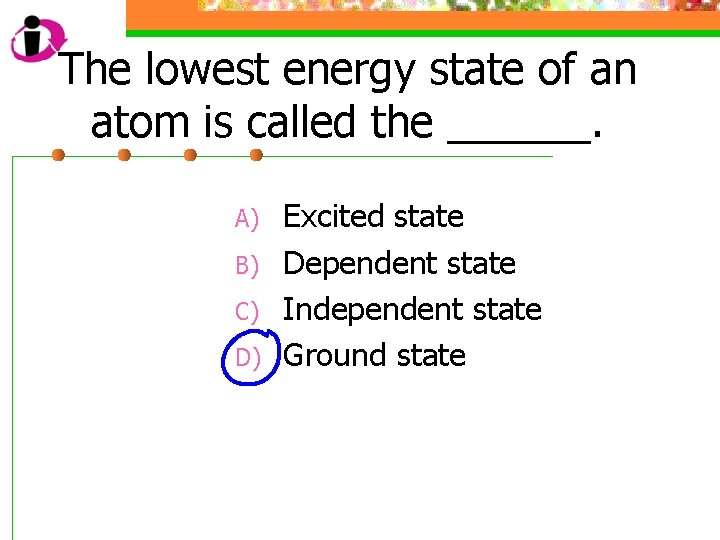 The lowest energy state of an atom is called the ______. A) B) C)