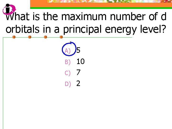 What is the maximum number of d orbitals in a principal energy level? A)