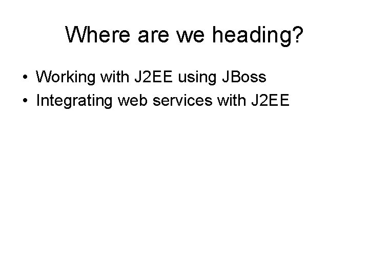 Where are we heading? • Working with J 2 EE using JBoss • Integrating