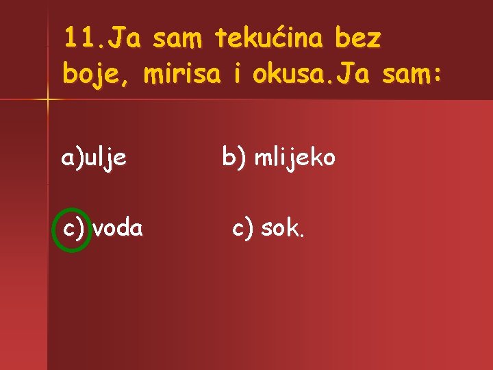 11. Ja sam tekućina bez boje, mirisa i okusa. Ja sam: a)ulje c) voda