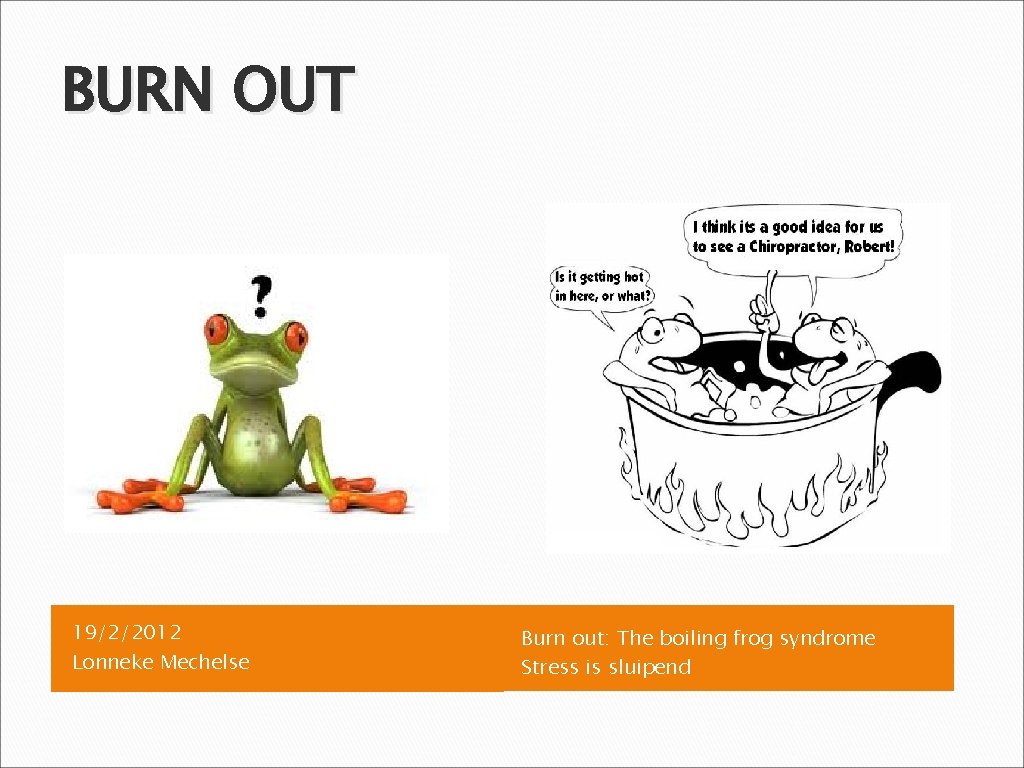 BURN OUT 19/2/2012 Lonneke Mechelse Burn out: The boiling frog syndrome Stress is sluipend