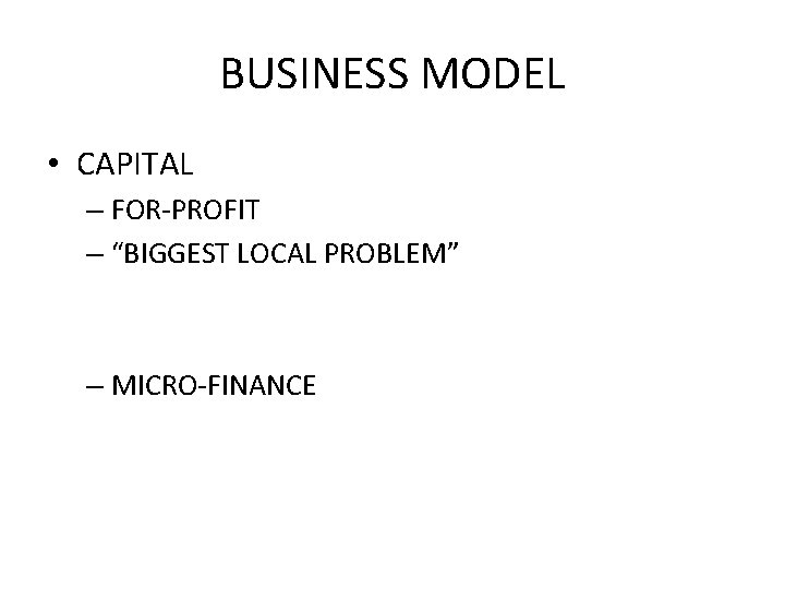 BUSINESS MODEL • CAPITAL – FOR-PROFIT – “BIGGEST LOCAL PROBLEM” – MICRO-FINANCE 