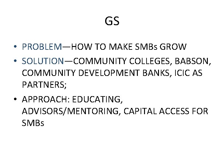 GS • PROBLEM—HOW TO MAKE SMBs GROW • SOLUTION—COMMUNITY COLLEGES, BABSON, COMMUNITY DEVELOPMENT BANKS,
