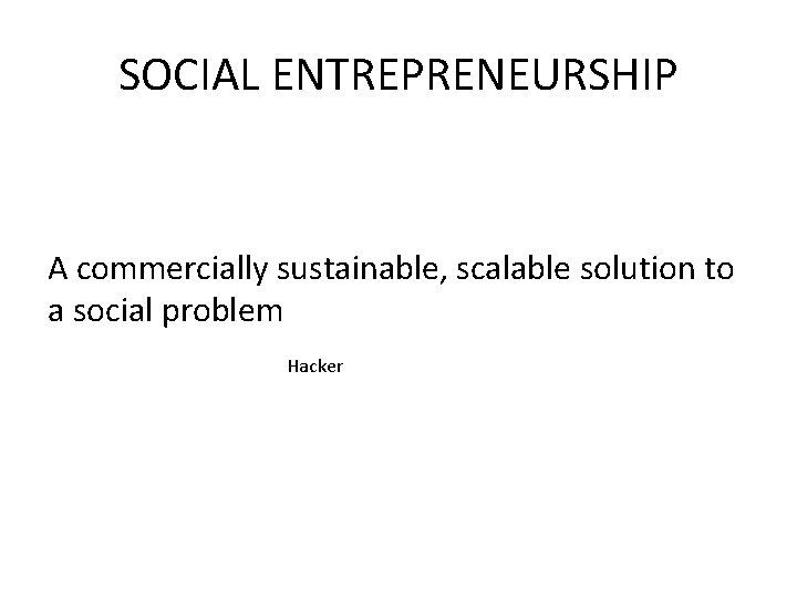 SOCIAL ENTREPRENEURSHIP A commercially sustainable, scalable solution to a social problem Hacker 