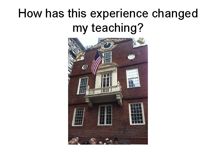 How has this experience changed my teaching? 