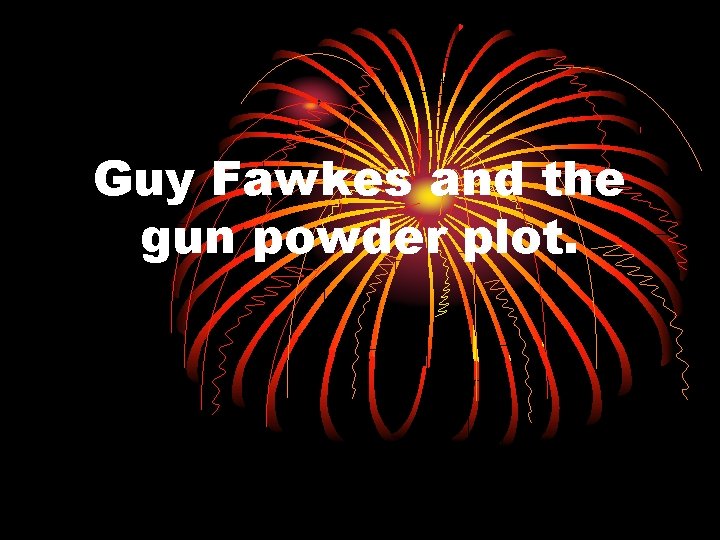 Guy Fawkes and the gun powder plot. Guy Fawkes and the gun powder plot.