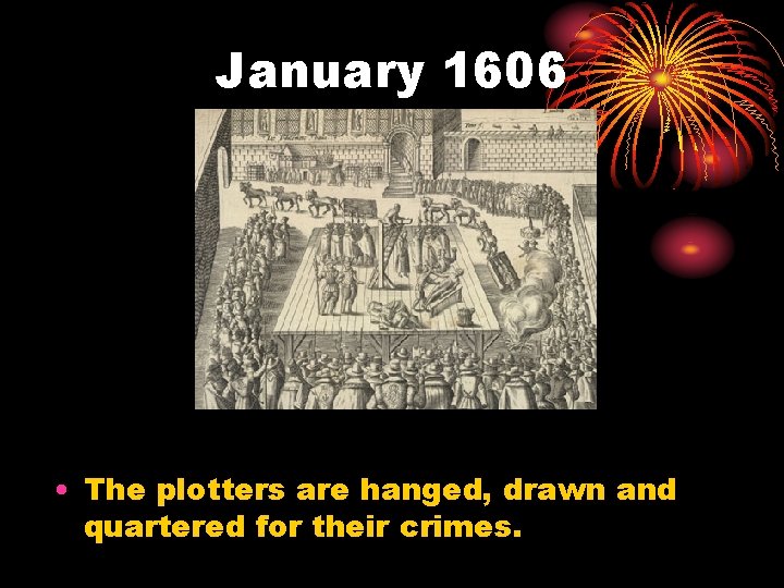 January 1606 • The plotters are hanged, drawn and quartered for their crimes. January 1606 • The plotters are hanged, drawn and quartered for their crimes.