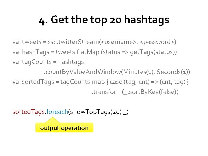 4. Get the top 20 hashtags val tweets = ssc. twitter. Stream(<username>, <password>) val