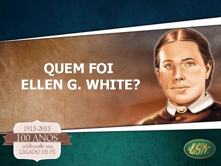 QUEM FOI ELLEN G. WHITE? QUEM FOI ELLEN G. WHITE?