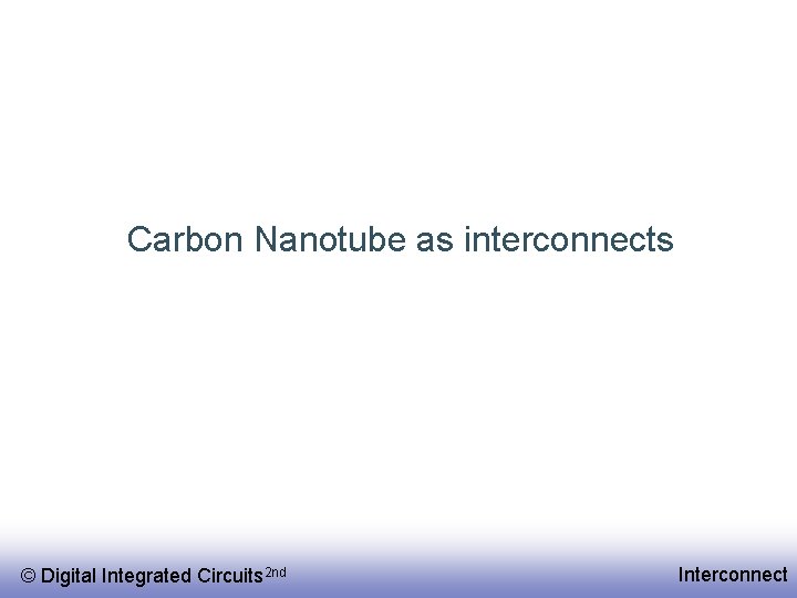 Carbon Nanotube as interconnects © Digital Integrated Circuits 2 nd Interconnect 