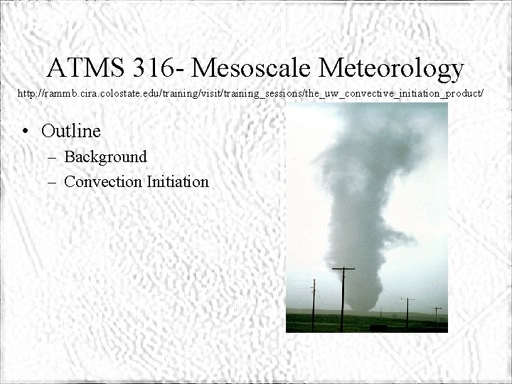 ATMS 316 - Mesoscale Meteorology http: //rammb. cira. colostate. edu/training/visit/training_sessions/the_uw_convective_initiation_product/ • Outline – Background