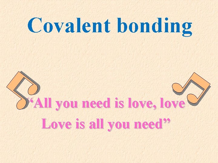Covalent bonding “All you need is love, love Love is all you need” 