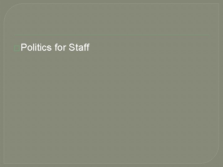 �Politics for Staff �Politics for Staff