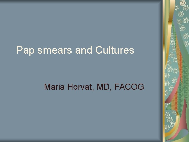 Pap smears and Cultures Maria Horvat, MD, FACOG 