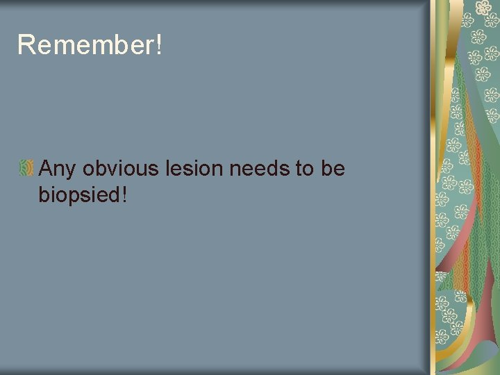 Remember! Any obvious lesion needs to be biopsied! 