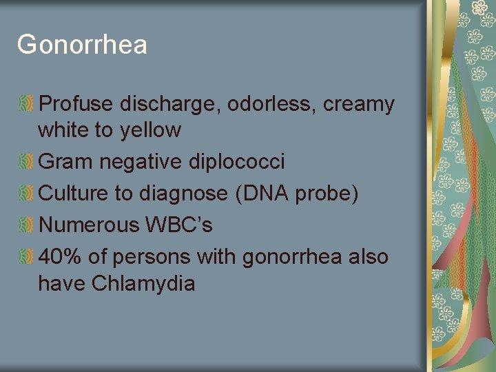 Gonorrhea Profuse discharge, odorless, creamy white to yellow Gram negative diplococci Culture to diagnose