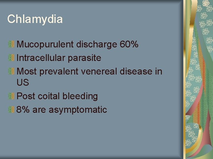 Chlamydia Mucopurulent discharge 60% Intracellular parasite Most prevalent venereal disease in US Post coital