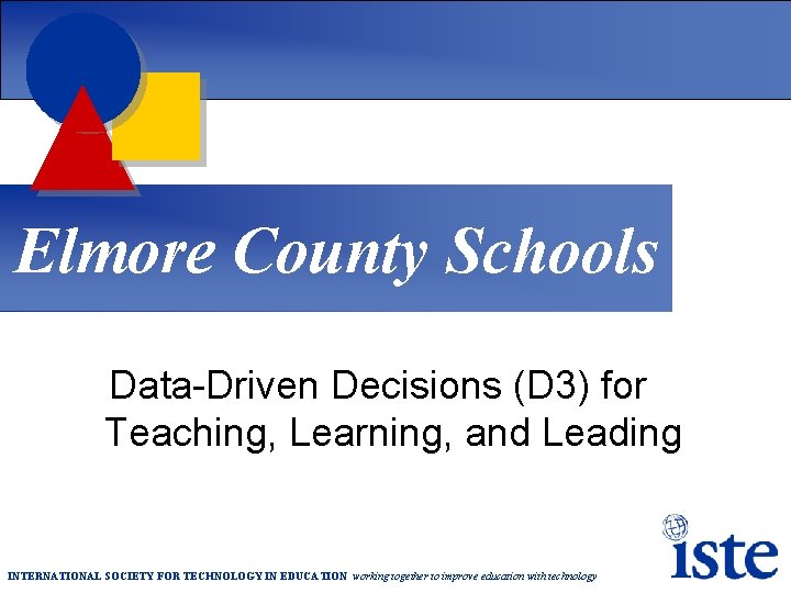 Elmore County Schools Data-Driven Decisions (D 3) for Teaching, Learning, and Leading INTERNATIONAL SOCIETY