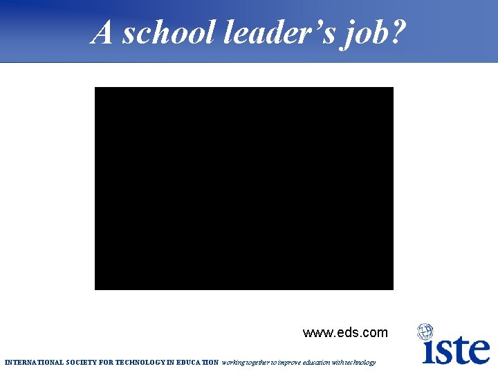 A school leader’s job? www. eds. com INTERNATIONAL SOCIETY FOR TECHNOLOGY IN EDUCATION working