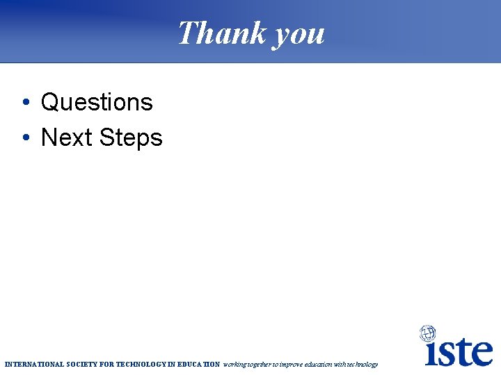 Thank you • Questions • Next Steps INTERNATIONAL SOCIETY FOR TECHNOLOGY IN EDUCATION working